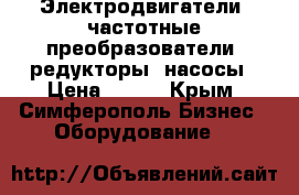 Электродвигатели, частотные преобразователи, редукторы, насосы › Цена ­ 123 - Крым, Симферополь Бизнес » Оборудование   